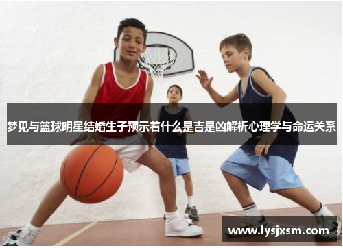 梦见与篮球明星结婚生子预示着什么是吉是凶解析心理学与命运关系