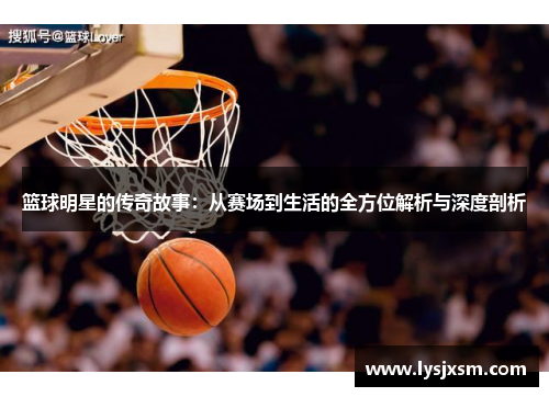 篮球明星的传奇故事：从赛场到生活的全方位解析与深度剖析