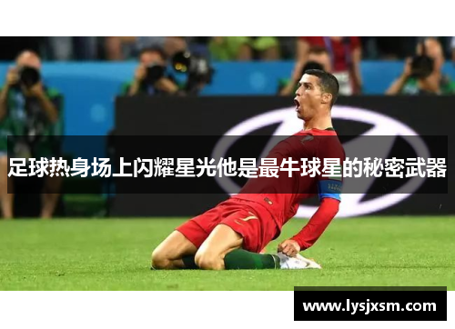 足球热身场上闪耀星光他是最牛球星的秘密武器