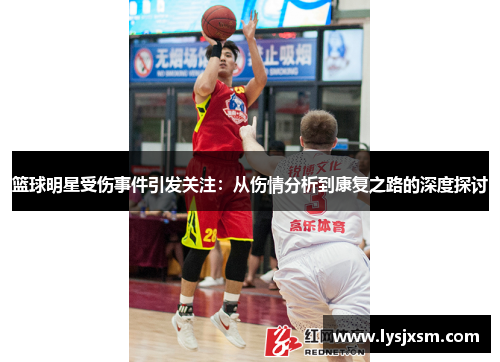 篮球明星受伤事件引发关注：从伤情分析到康复之路的深度探讨