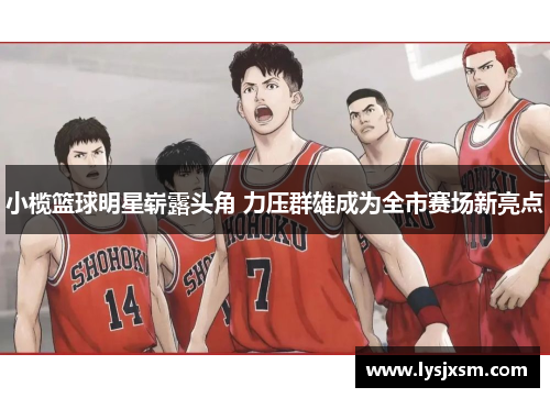 小榄篮球明星崭露头角 力压群雄成为全市赛场新亮点