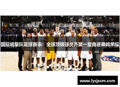 国际明星队篮球赛事：全球顶级球员齐聚一堂角逐巅峰荣耀