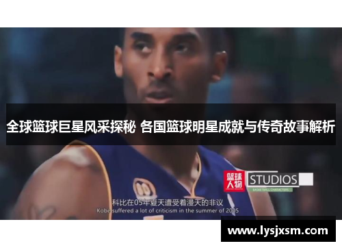 全球篮球巨星风采探秘 各国篮球明星成就与传奇故事解析