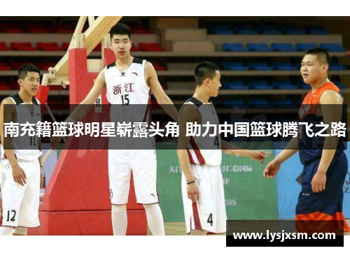 南充籍篮球明星崭露头角 助力中国篮球腾飞之路