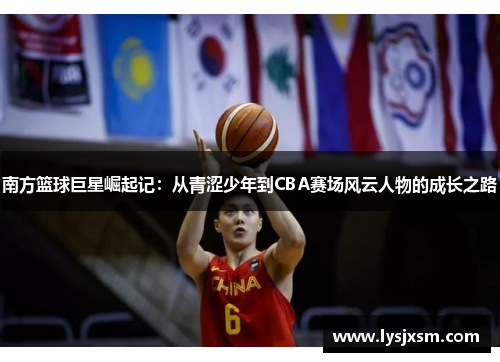 南方篮球巨星崛起记：从青涩少年到CBA赛场风云人物的成长之路