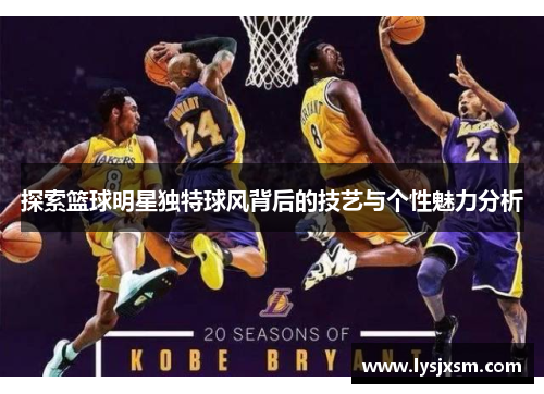 探索篮球明星独特球风背后的技艺与个性魅力分析