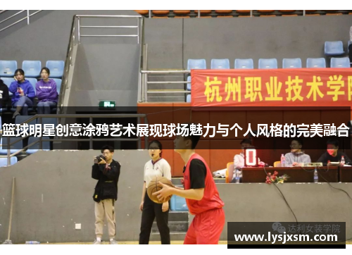 篮球明星创意涂鸦艺术展现球场魅力与个人风格的完美融合