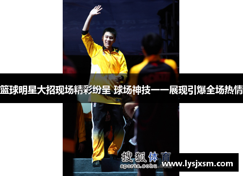 篮球明星大招现场精彩纷呈 球场神技一一展现引爆全场热情