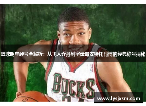 篮球明星绰号全解析：从飞人乔丹到字母哥安特托昆博的经典称号揭秘